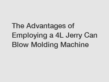 The Advantages of Employing a 4L Jerry Can Blow Molding Machine