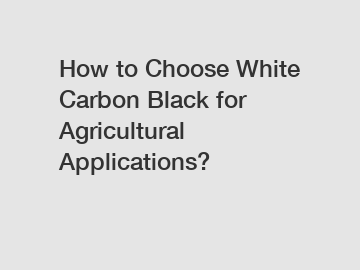 How to Choose White Carbon Black for Agricultural Applications?