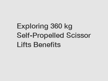 Exploring 360 kg Self-Propelled Scissor Lifts Benefits