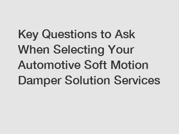 Key Questions to Ask When Selecting Your Automotive Soft Motion Damper Solution Services