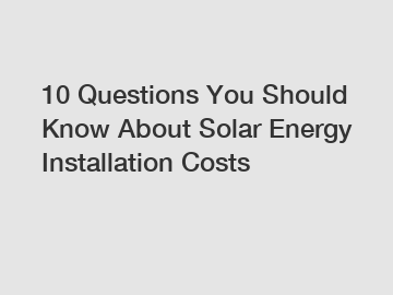 10 Questions You Should Know About Solar Energy Installation Costs