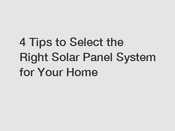 4 Tips to Select the Right Solar Panel System for Your Home