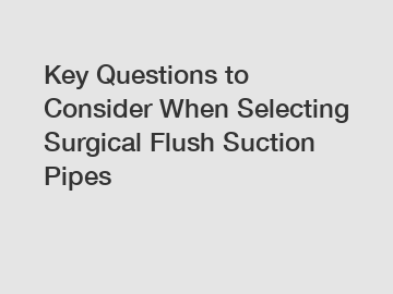 Key Questions to Consider When Selecting Surgical Flush Suction Pipes