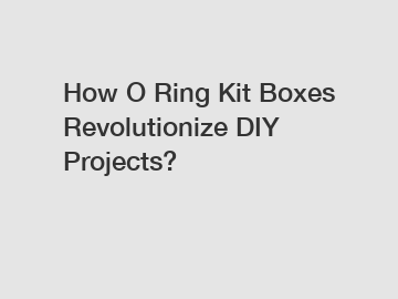 How O Ring Kit Boxes Revolutionize DIY Projects?