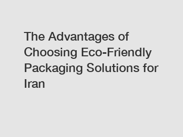 The Advantages of Choosing Eco-Friendly Packaging Solutions for Iran