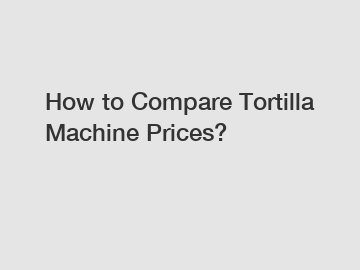 How to Compare Tortilla Machine Prices?