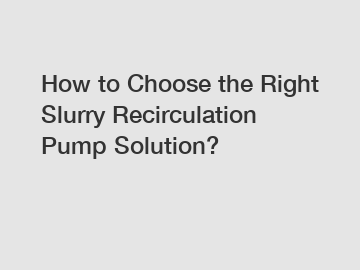 How to Choose the Right Slurry Recirculation Pump Solution?