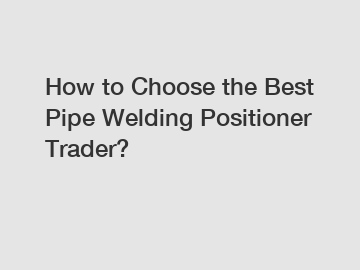 How to Choose the Best Pipe Welding Positioner Trader?
