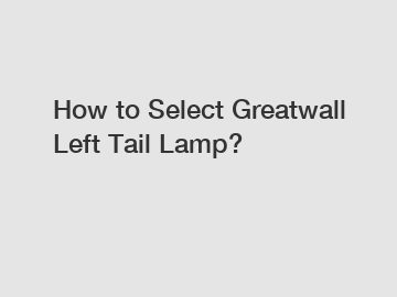 How to Select Greatwall Left Tail Lamp?