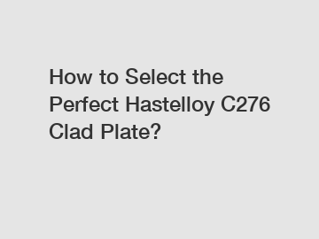 How to Select the Perfect Hastelloy C276 Clad Plate?