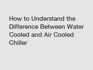 How to Understand the Difference Between Water Cooled and Air Cooled Chiller