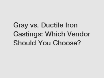 Gray vs. Ductile Iron Castings: Which Vendor Should You Choose?