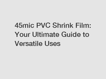 45mic PVC Shrink Film: Your Ultimate Guide to Versatile Uses