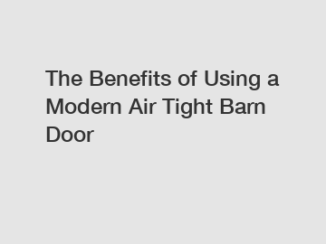 The Benefits of Using a Modern Air Tight Barn Door