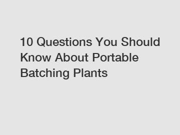 10 Questions You Should Know About Portable Batching Plants