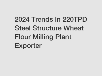 2024 Trends in 220TPD Steel Structure Wheat Flour Milling Plant Exporter