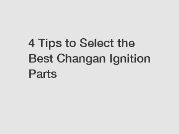 4 Tips to Select the Best Changan Ignition Parts