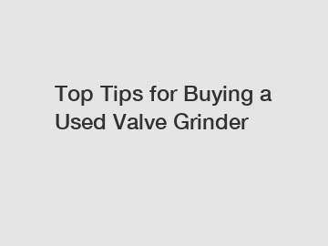 Top Tips for Buying a Used Valve Grinder