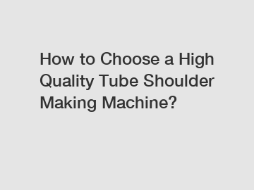 How to Choose a High Quality Tube Shoulder Making Machine?