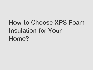 How to Choose XPS Foam Insulation for Your Home?