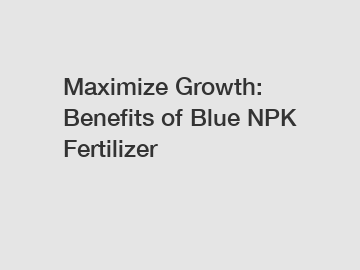 Maximize Growth: Benefits of Blue NPK Fertilizer