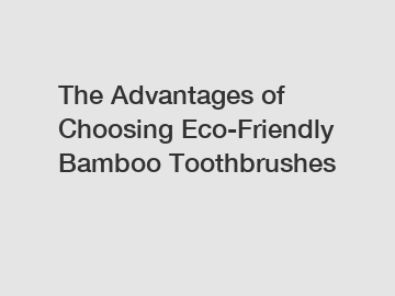 The Advantages of Choosing Eco-Friendly Bamboo Toothbrushes