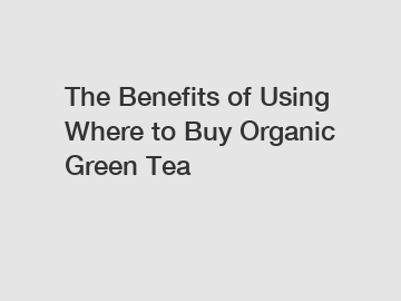 The Benefits of Using Where to Buy Organic Green Tea