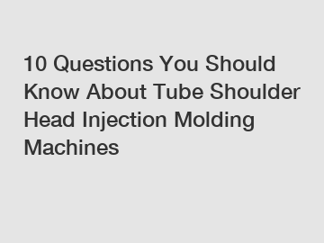 10 Questions You Should Know About Tube Shoulder Head Injection Molding Machines