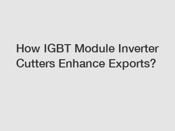 How IGBT Module Inverter Cutters Enhance Exports?
