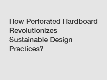 How Perforated Hardboard Revolutionizes Sustainable Design Practices?