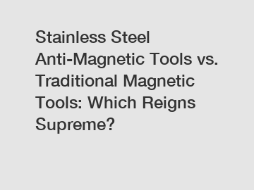Stainless Steel Anti-Magnetic Tools vs. Traditional Magnetic Tools: Which Reigns Supreme?