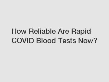 How Reliable Are Rapid COVID Blood Tests Now?