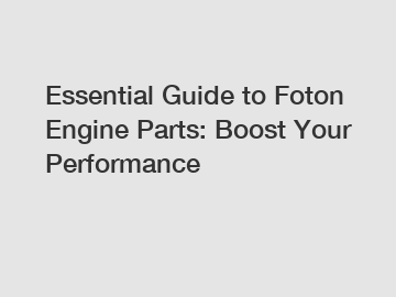 Essential Guide to Foton Engine Parts: Boost Your Performance
