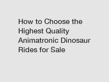 How to Choose the Highest Quality Animatronic Dinosaur Rides for Sale