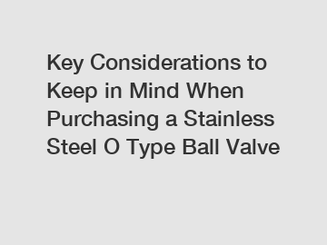 Key Considerations to Keep in Mind When Purchasing a Stainless Steel O Type Ball Valve