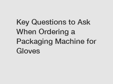 Key Questions to Ask When Ordering a Packaging Machine for Gloves