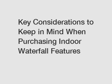 Key Considerations to Keep in Mind When Purchasing Indoor Waterfall Features