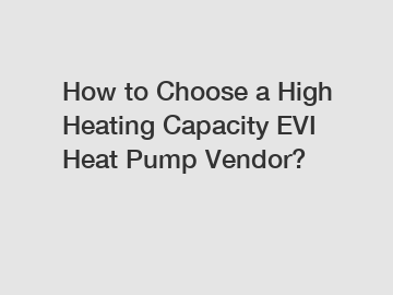 How to Choose a High Heating Capacity EVI Heat Pump Vendor?