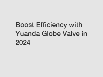 Boost Efficiency with Yuanda Globe Valve in 2024