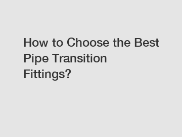 How to Choose the Best Pipe Transition Fittings?