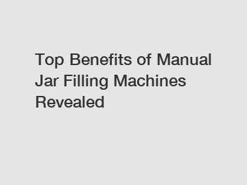 Top Benefits of Manual Jar Filling Machines Revealed