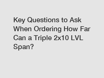 Key Questions to Ask When Ordering How Far Can a Triple 2x10 LVL Span?