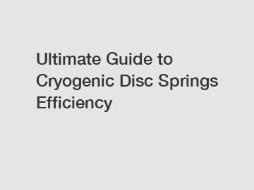 Ultimate Guide to Cryogenic Disc Springs Efficiency