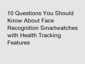 10 Questions You Should Know About Face Recognition Smartwatches with Health Tracking Features