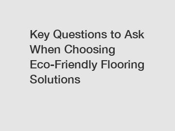 Key Questions to Ask When Choosing Eco-Friendly Flooring Solutions