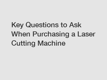 Key Questions to Ask When Purchasing a Laser Cutting Machine