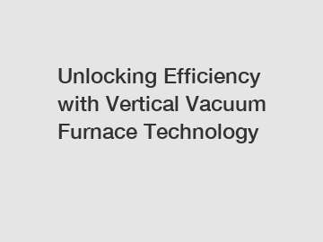 Unlocking Efficiency with Vertical Vacuum Furnace Technology