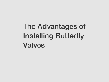 The Advantages of Installing Butterfly Valves