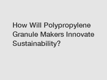 How Will Polypropylene Granule Makers Innovate Sustainability?