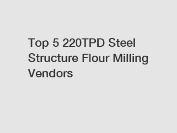 Top 5 220TPD Steel Structure Flour Milling Vendors